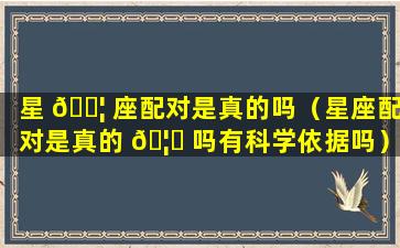 星 🐦 座配对是真的吗（星座配对是真的 🦅 吗有科学依据吗）